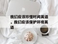 我们应该珍惜时间英语，我们应该保护环境英语