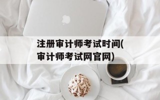 注册审计师考试时间(审计师考试网官网)