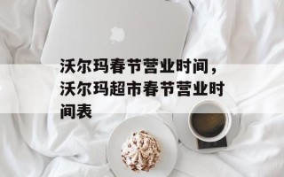 沃尔玛春节营业时间，沃尔玛超市春节营业时间表