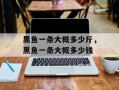 黑鱼一条大概多少斤，黑鱼一条大概多少钱