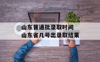 山东普通批录取时间 山东省几号出录取结果