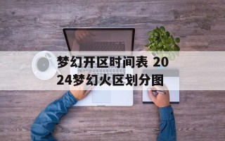 梦幻开区时间表 2024梦幻火区划分图