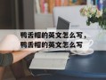 鸭舌帽的英文怎么写，鸭舌帽的英文怎么写