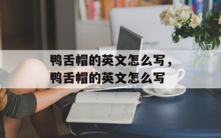 鸭舌帽的英文怎么写，鸭舌帽的英文怎么写