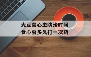 大豆食心虫防治时间 食心虫多久打一次药