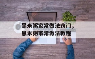 黑米粥家常做法窍门，黑米粥家常做法教程