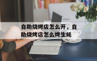 自助烧烤店怎么开，自助烧烤店怎么烤生蚝