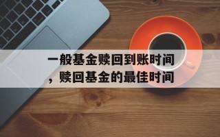 一般基金赎回到账时间，赎回基金的最佳时间