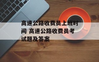 高速公路收费员上班时间 高速公路收费员考试题及答案