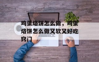 鸡蛋烙饼怎么做，鸡蛋烙饼怎么做又软又好吃窍门