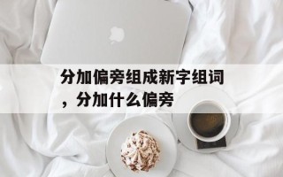 分加偏旁组成新字组词，分加什么偏旁