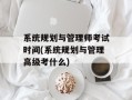 系统规划与管理师考试时间(系统规划与管理高级考什么)