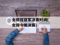 女排冠亚军决赛时间(女排今晚决赛)