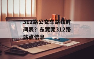 312路公交车路线时间表？东莞莞312路站点信息
