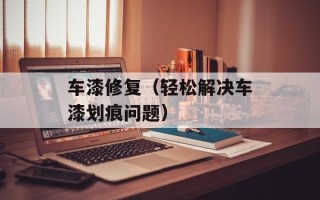 车漆修复（轻松解决车漆划痕问题）