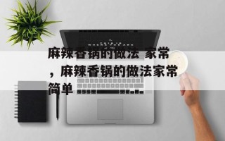 麻辣香锅的做法 家常，麻辣香锅的做法家常简单