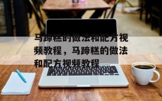 马蹄糕的做法和配方视频教程，马蹄糕的做法和配方视频教程