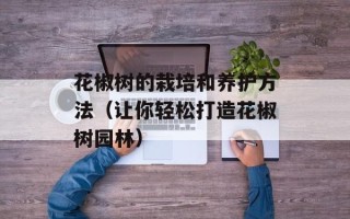 花椒树的栽培和养护方法（让你轻松打造花椒树园林）