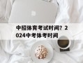 中招体育考试时间？2024中考体考时间