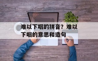 难以下咽的拼音？难以下咽的意思和造句
