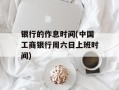 银行的作息时间(中国工商银行周六日上班时间)