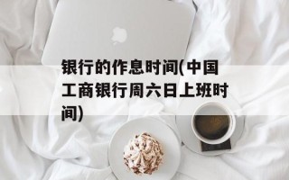 银行的作息时间(中国工商银行周六日上班时间)
