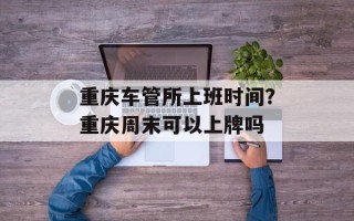 重庆车管所上班时间？重庆周末可以上牌吗