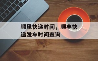 顺风快递时间，顺丰快递发车时间查询