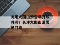 浏阳大围山滑雪场开放时间？长沙大围山滑雪场门票