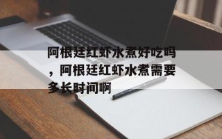 阿根廷红虾水煮好吃吗，阿根廷红虾水煮需要多长时间啊