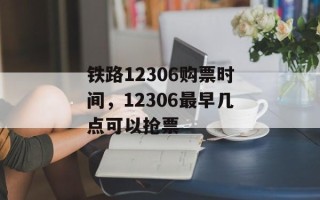 铁路12306购票时间，12306最早几点可以抢票