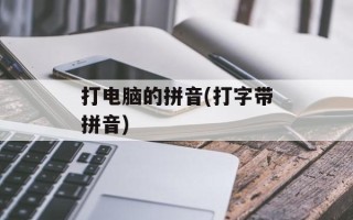 打电脑的拼音(打字带拼音)
