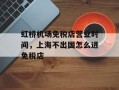 虹桥机场免税店营业时间，上海不出国怎么进免税店