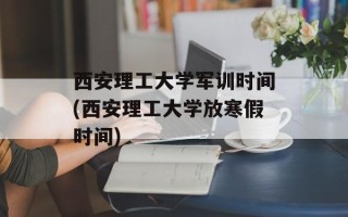 西安理工大学军训时间(西安理工大学放寒假时间)