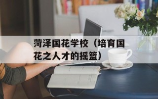 菏泽国花学校（培育国花之人才的摇篮）