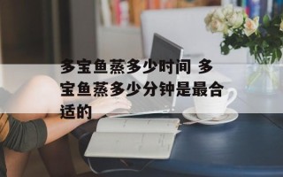 多宝鱼蒸多少时间 多宝鱼蒸多少分钟是最合适的