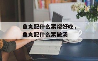 鱼丸配什么菜烧好吃，鱼丸配什么菜做汤
