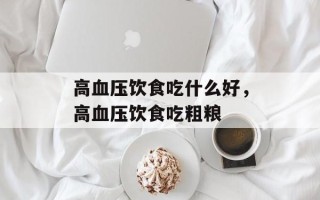 高血压饮食吃什么好，高血压饮食吃粗粮