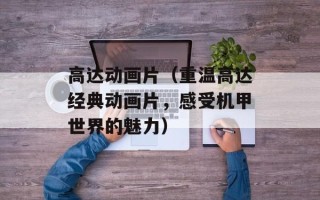 高达动画片（重温高达经典动画片，感受机甲世界的魅力）
