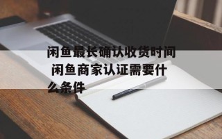 闲鱼最长确认收货时间 闲鱼商家认证需要什么条件