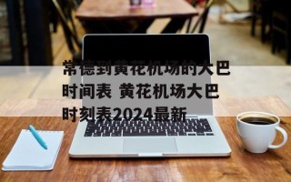 常德到黄花机场的大巴时间表 黄花机场大巴时刻表2024最新