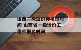 山西二级造价师考试时间 山西省一级造价工程师报名时间