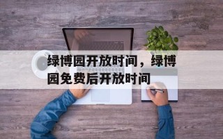 绿博园开放时间，绿博园免费后开放时间