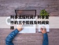 刑事流程时间？刑事案件的三个阶段及时间安排