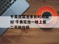 干黄花菜泡多长时间最好 干黄花泡一晚上第二天能吃吗