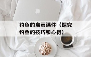 钓鱼的启示课件（探究钓鱼的技巧和心得）