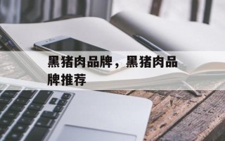 黑猪肉品牌，黑猪肉品牌推荐