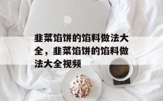 韭菜馅饼的馅料做法大全，韭菜馅饼的馅料做法大全视频
