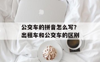 公交车的拼音怎么写？出租车和公交车的区别
