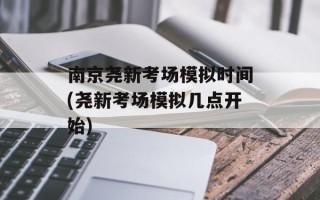南京尧新考场模拟时间(尧新考场模拟几点开始)
